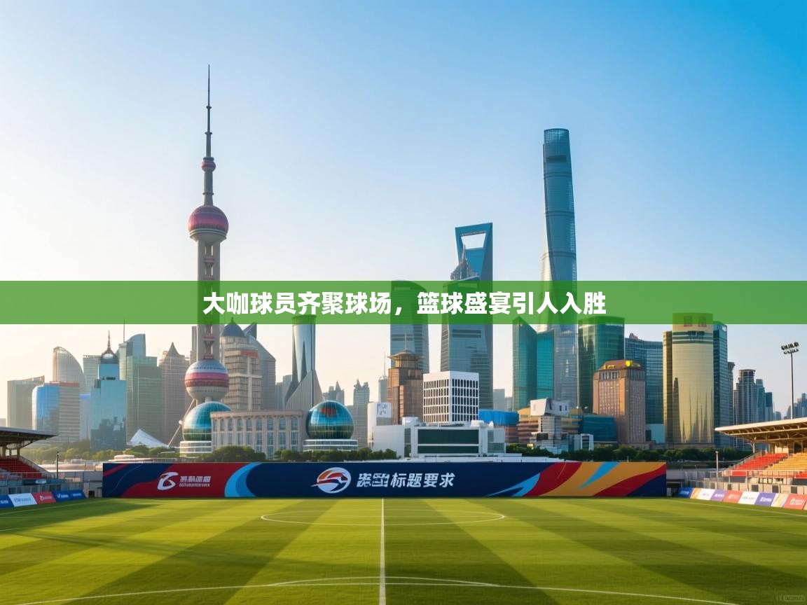 大咖球员齐聚球场,篮球盛宴引人入胜 第1张